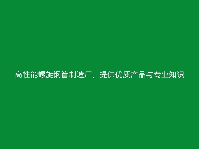 高性能螺旋鋼管制造廠，提供優(yōu)質(zhì)產(chǎn)品與專業(yè)知識(shí)
