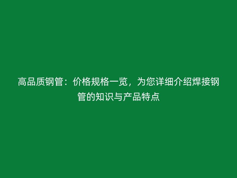 高品質(zhì)鋼管：價格規(guī)格一覽，為您詳細(xì)介紹焊接鋼管的知識與產(chǎn)品特點