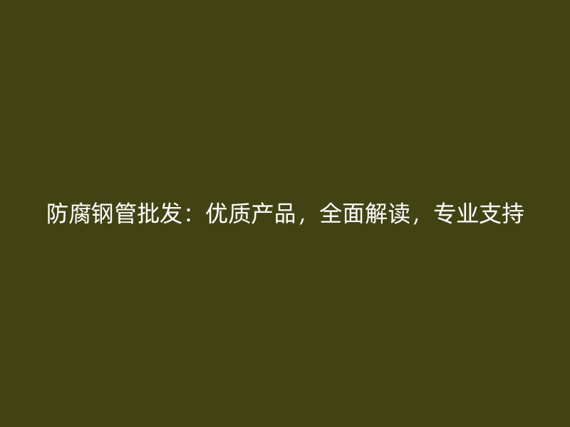 防腐鋼管批發(fā)：優(yōu)質(zhì)產(chǎn)品，全面解讀，專業(yè)支持