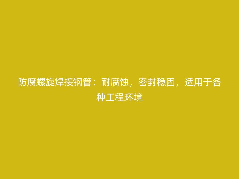 防腐螺旋焊接鋼管：耐腐蝕，密封穩(wěn)固，適用于各種工程環(huán)境