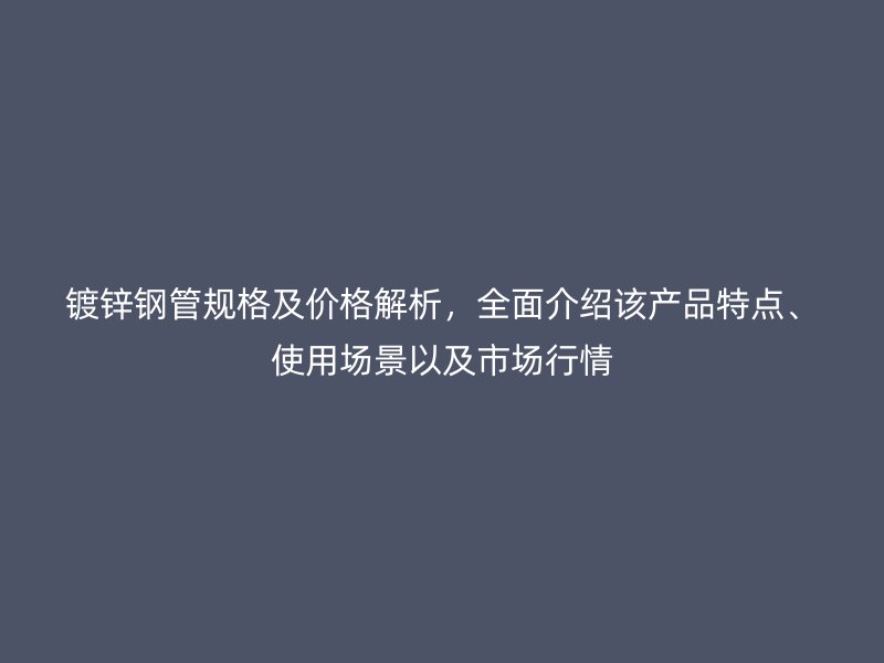 鍍鋅鋼管規(guī)格及價格解析，全面介紹該產(chǎn)品特點、使用場景以及市場行情