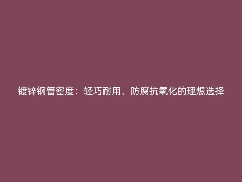 鍍鋅鋼管密度：輕巧耐用、防腐抗氧化的理想選擇