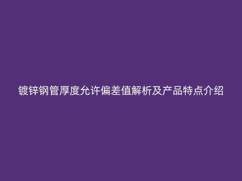 鍍鋅鋼管厚度允許偏差值解析及產(chǎn)品特點介紹