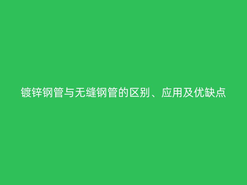 鍍鋅鋼管與無縫鋼管的區(qū)別、應(yīng)用及優(yōu)缺點(diǎn)