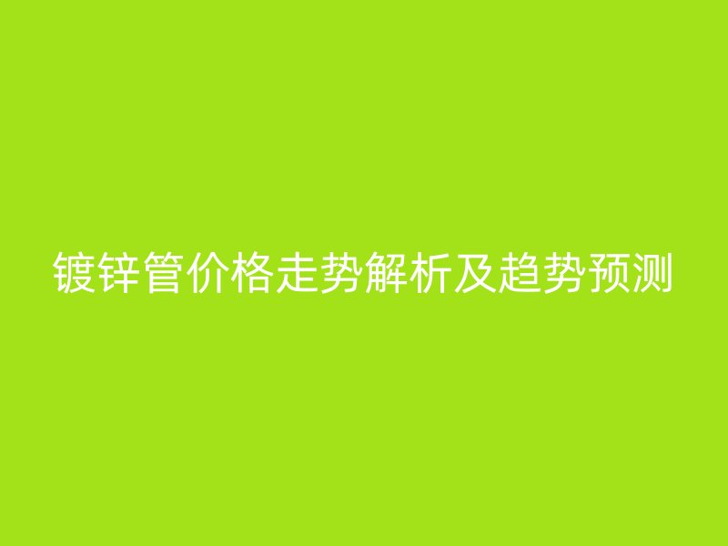 鍍鋅管價(jià)格走勢(shì)解析及趨勢(shì)預(yù)測(cè)
