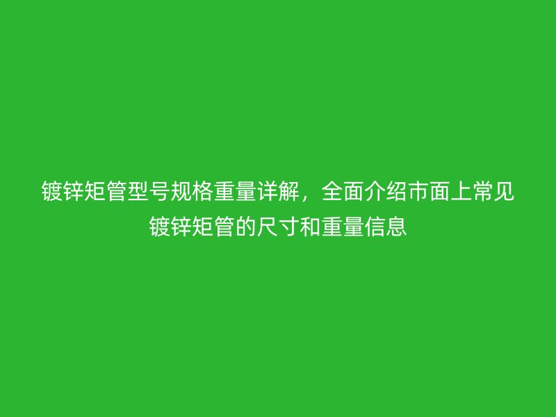鍍鋅矩管型號規(guī)格重量詳解，全面介紹市面上常見鍍鋅矩管的尺寸和重量信息