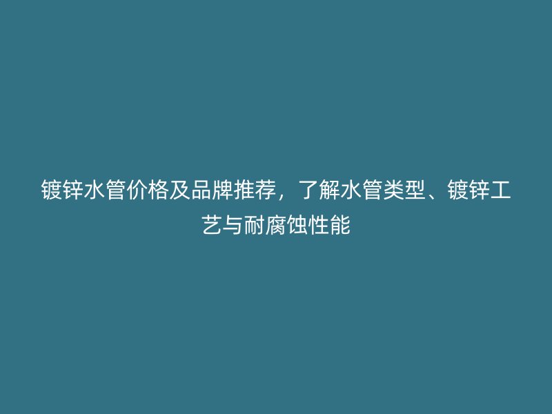 鍍鋅水管價格及品牌推薦，了解水管類型、鍍鋅工藝與耐腐蝕性能