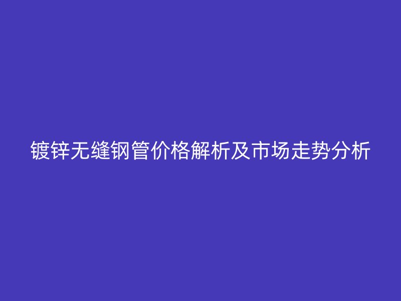 鍍鋅無縫鋼管價(jià)格解析及市場(chǎng)走勢(shì)分析