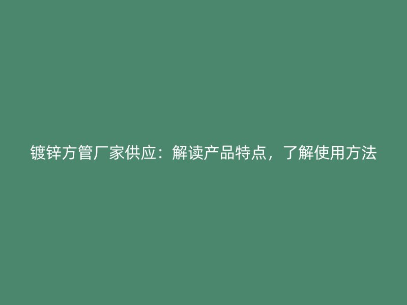鍍鋅方管廠家供應(yīng)：解讀產(chǎn)品特點，了解使用方法