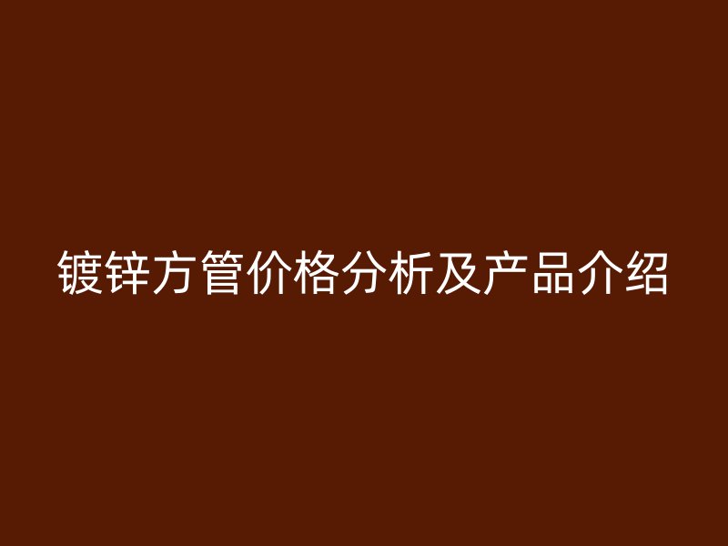 鍍鋅方管價格分析及產(chǎn)品介紹