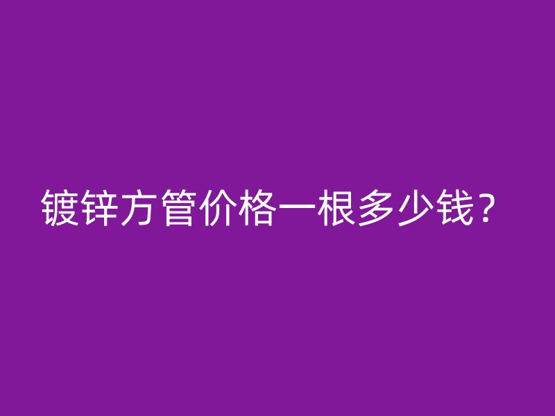 鍍鋅方管價格一根多少錢？