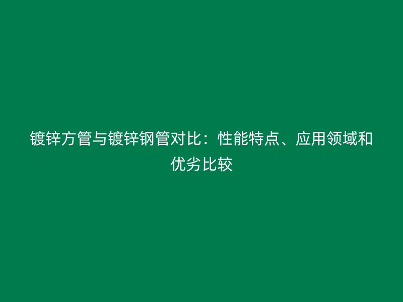鍍鋅方管與鍍鋅鋼管對比：性能特點、應(yīng)用領(lǐng)域和優(yōu)劣比較