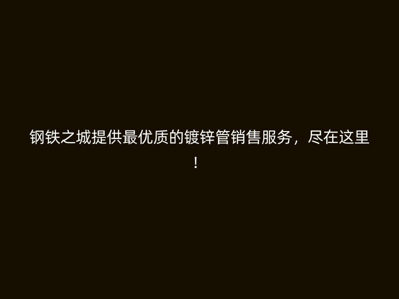 鋼鐵之城提供最優(yōu)質(zhì)的鍍鋅管銷售服務(wù)，盡在這里！