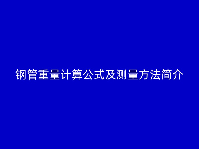 鋼管重量計(jì)算公式及測(cè)量方法簡(jiǎn)介