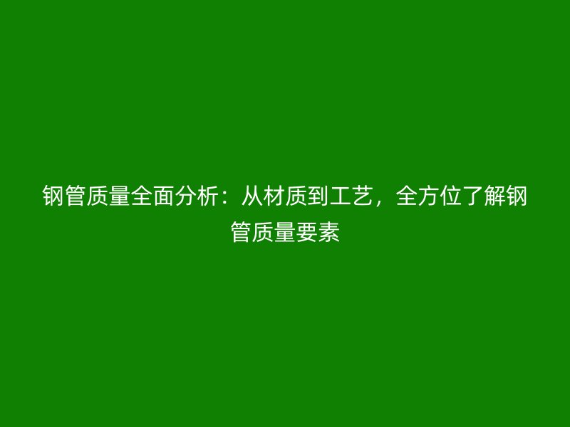 鋼管質(zhì)量全面分析：從材質(zhì)到工藝，全方位了解鋼管質(zhì)量要素