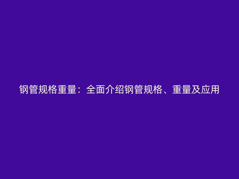 鋼管規(guī)格重量：全面介紹鋼管規(guī)格、重量及應(yīng)用