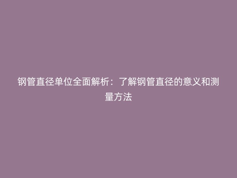 鋼管直徑單位全面解析：了解鋼管直徑的意義和測量方法