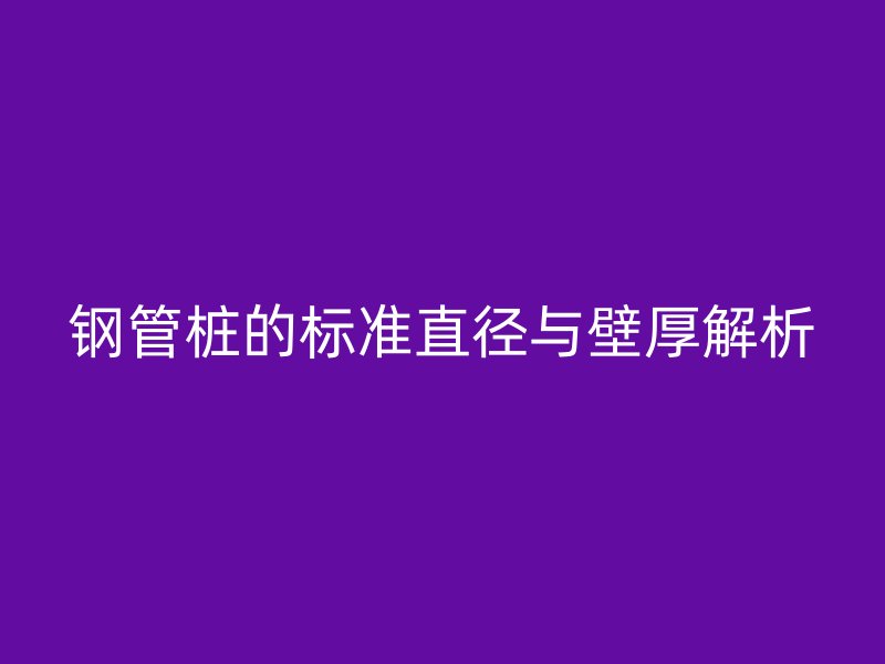 鋼管樁的標(biāo)準(zhǔn)直徑與壁厚解析