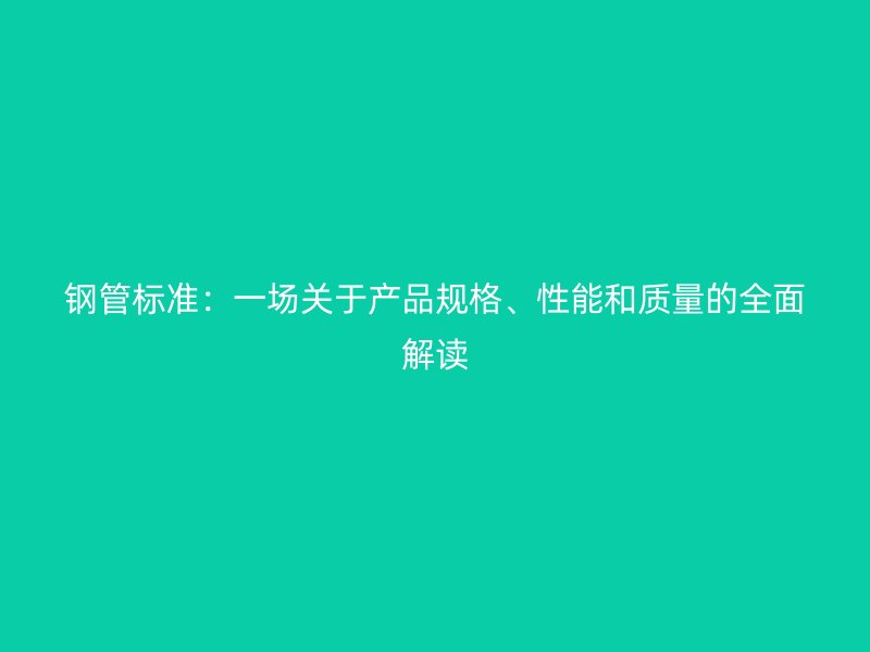鋼管標(biāo)準(zhǔn)：一場(chǎng)關(guān)于產(chǎn)品規(guī)格、性能和質(zhì)量的全面解讀