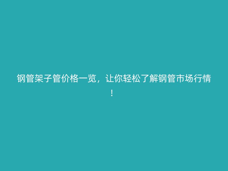 鋼管架子管價格一覽，讓你輕松了解鋼管市場行情！