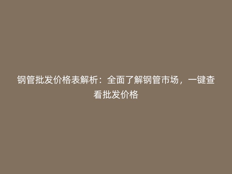 鋼管批發(fā)價(jià)格表解析：全面了解鋼管市場(chǎng)，一鍵查看批發(fā)價(jià)格