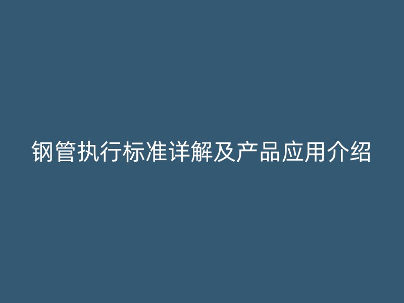 鋼管執(zhí)行標準詳解及產品應用介紹