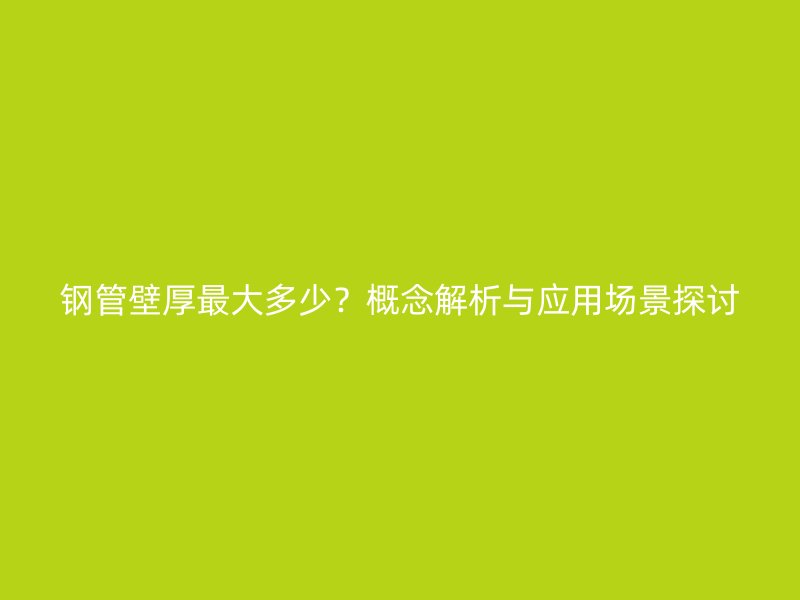 鋼管壁厚最大多少？概念解析與應(yīng)用場景探討