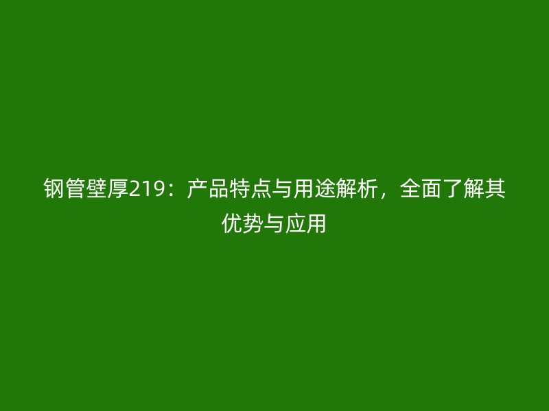 鋼管壁厚219：產(chǎn)品特點(diǎn)與用途解析，全面了解其優(yōu)勢與應(yīng)用