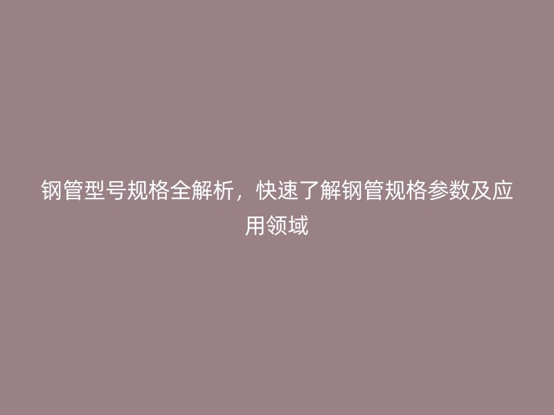 鋼管型號(hào)規(guī)格全解析，快速了解鋼管規(guī)格參數(shù)及應(yīng)用領(lǐng)域