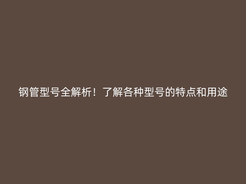 鋼管型號(hào)全解析！了解各種型號(hào)的特點(diǎn)和用途