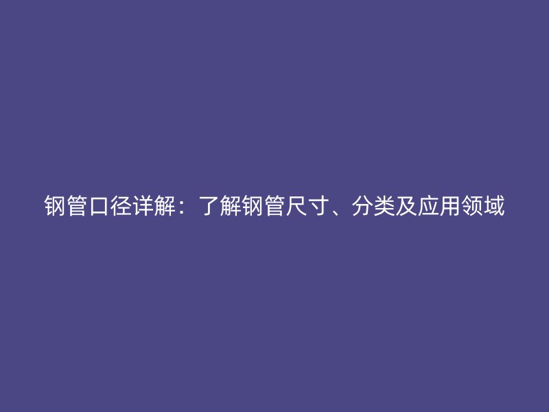 鋼管口徑詳解：了解鋼管尺寸、分類及應(yīng)用領(lǐng)域