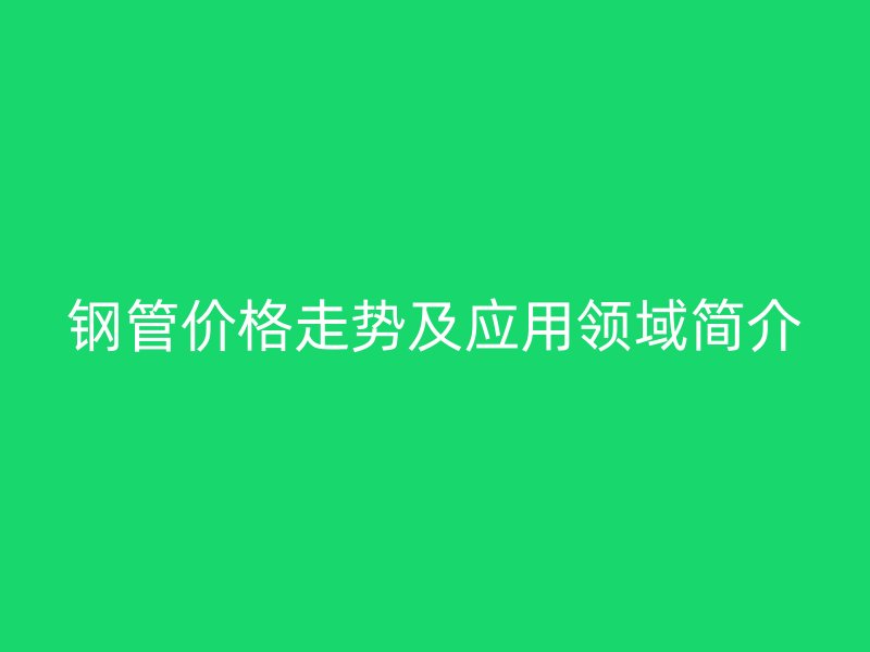 鋼管價(jià)格走勢(shì)及應(yīng)用領(lǐng)域簡(jiǎn)介