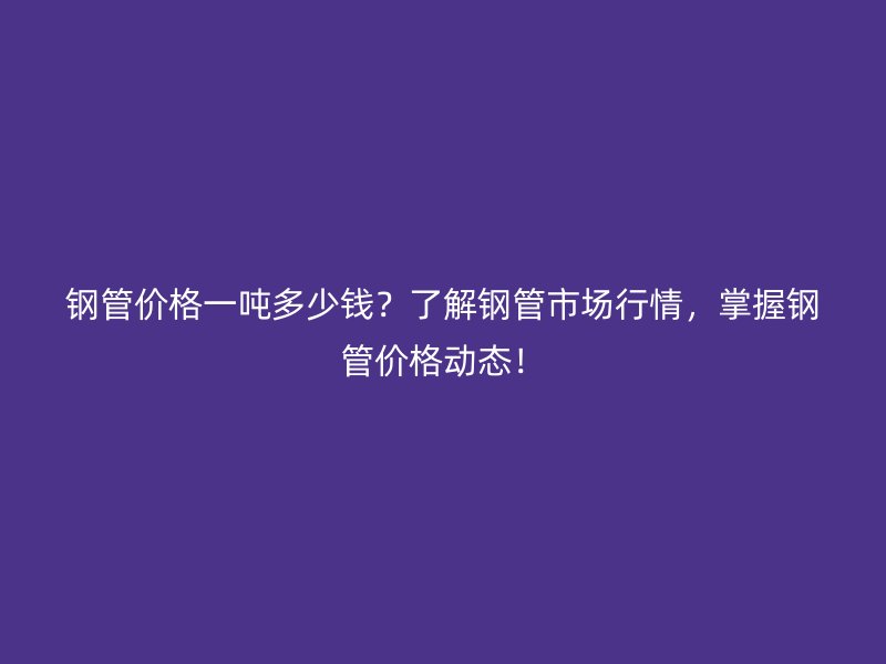 鋼管價(jià)格一噸多少錢？了解鋼管市場行情，掌握鋼管價(jià)格動態(tài)！