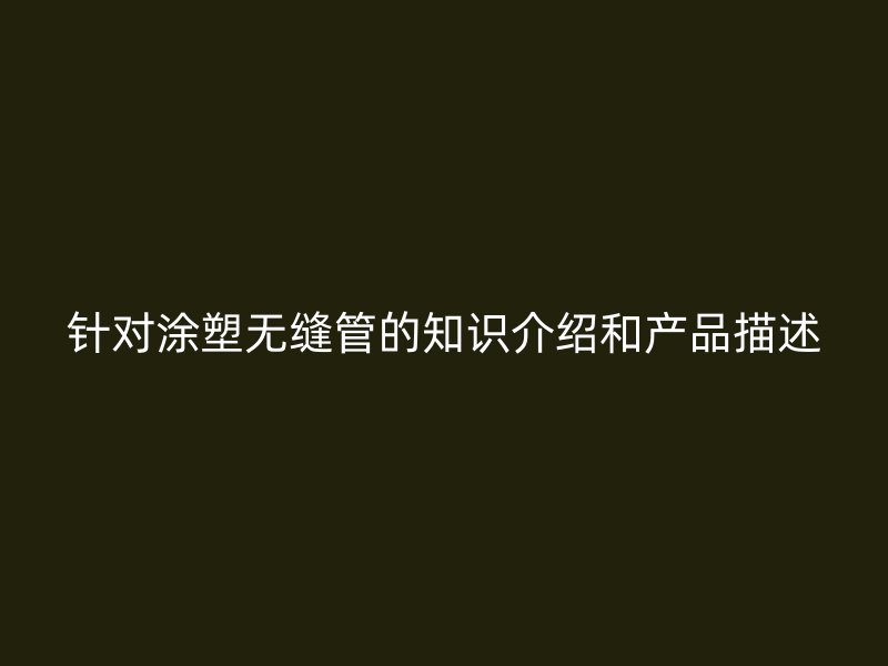 針對(duì)涂塑無縫管的知識(shí)介紹和產(chǎn)品描述