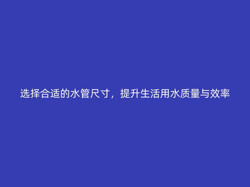 選擇合適的水管尺寸，提升生活用水質(zhì)量與效率