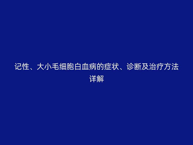 記性、大小毛細(xì)胞白血病的癥狀、診斷及治療方法詳解