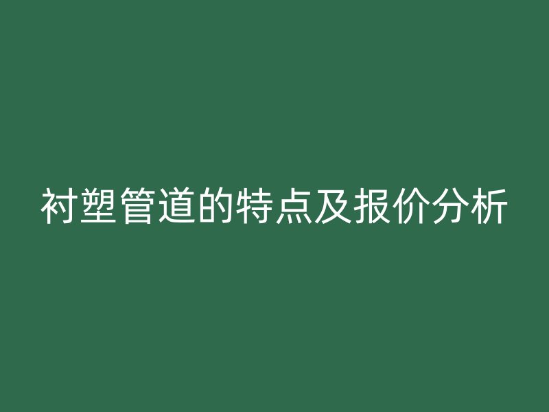 襯塑管道的特點(diǎn)及報(bào)價(jià)分析