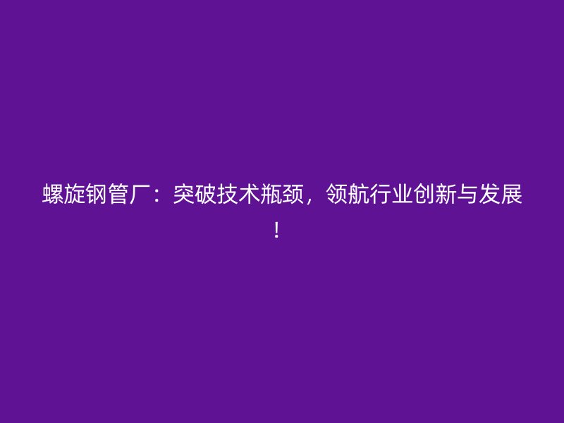 螺旋鋼管廠：突破技術(shù)瓶頸，領(lǐng)航行業(yè)創(chuàng)新與發(fā)展！