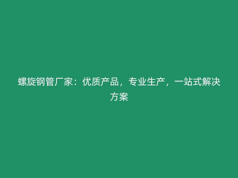 螺旋鋼管廠家：優(yōu)質(zhì)產(chǎn)品，專業(yè)生產(chǎn)，一站式解決方案