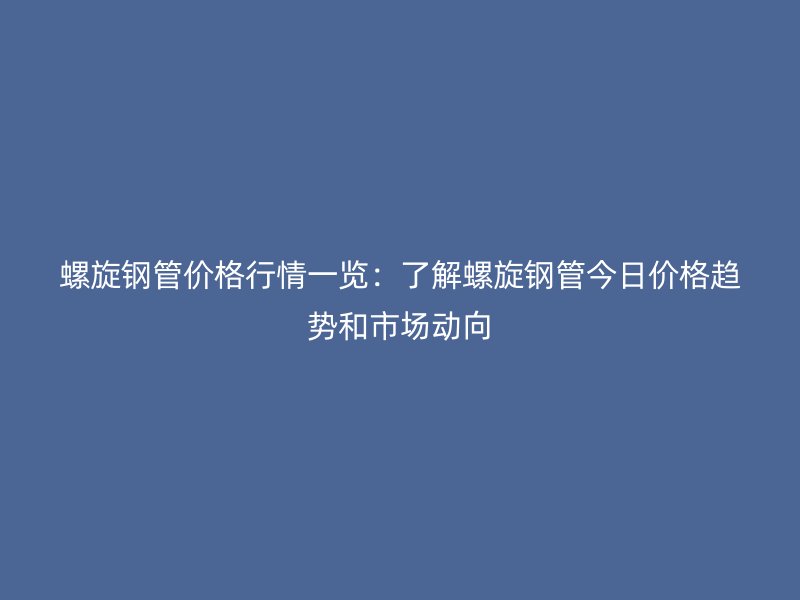 螺旋鋼管價格行情一覽：了解螺旋鋼管今日價格趨勢和市場動向