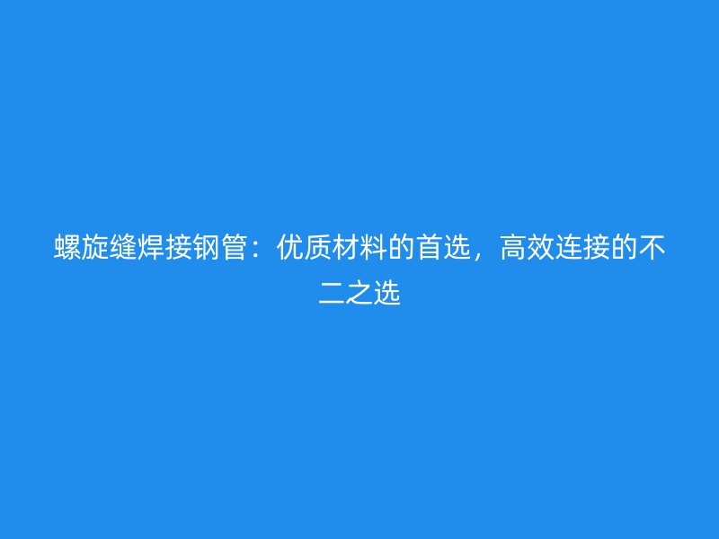 螺旋縫焊接鋼管：優(yōu)質(zhì)材料的首選，高效連接的不二之選