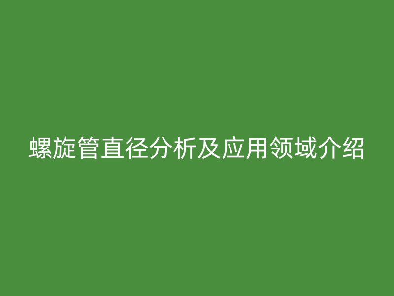 螺旋管直徑分析及應(yīng)用領(lǐng)域介紹