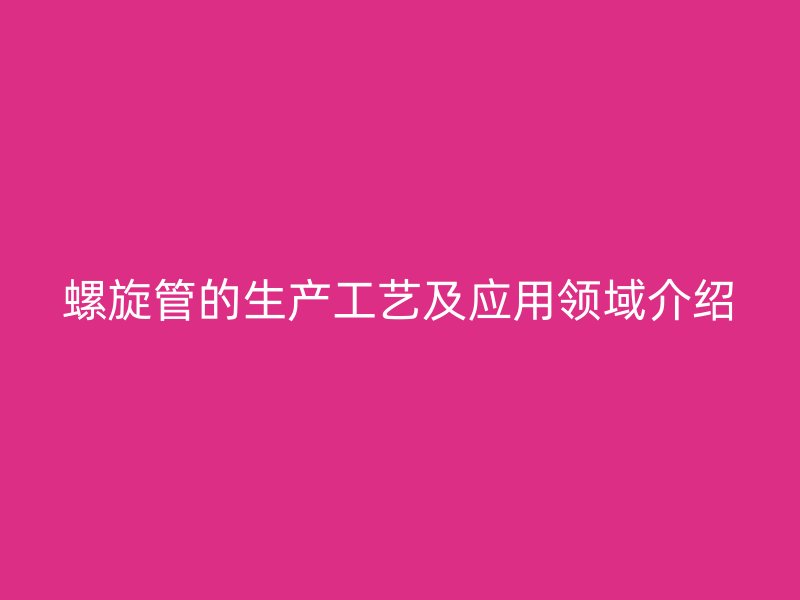 螺旋管的生產(chǎn)工藝及應用領域介紹