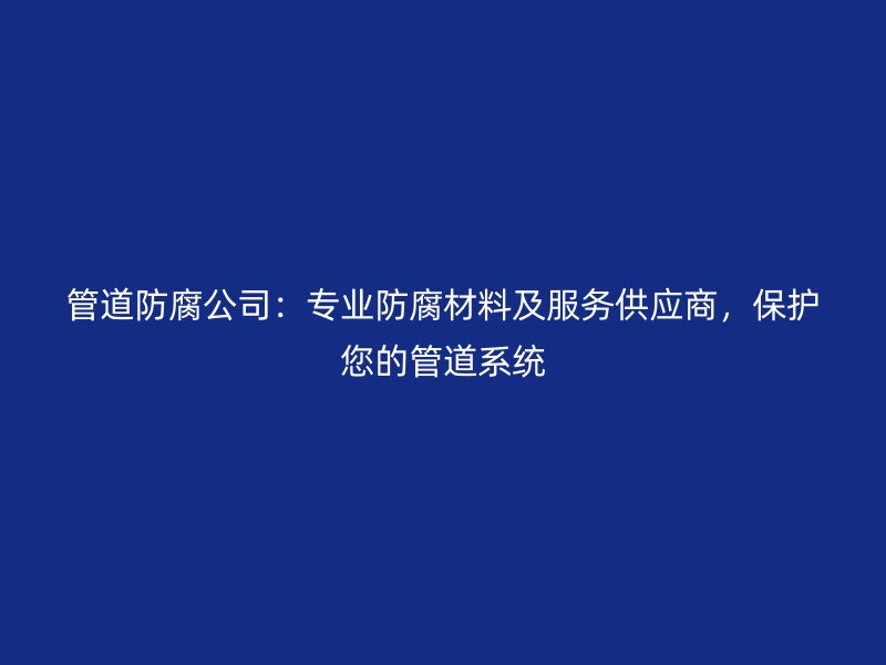 管道防腐公司：專業(yè)防腐材料及服務(wù)供應(yīng)商，保護(hù)您的管道系統(tǒng)