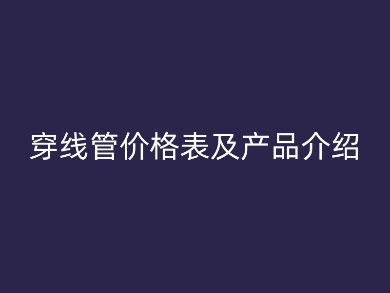 穿線(xiàn)管價(jià)格表及產(chǎn)品介紹