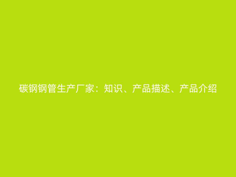 碳鋼鋼管生產(chǎn)廠家：知識(shí)、產(chǎn)品描述、產(chǎn)品介紹
