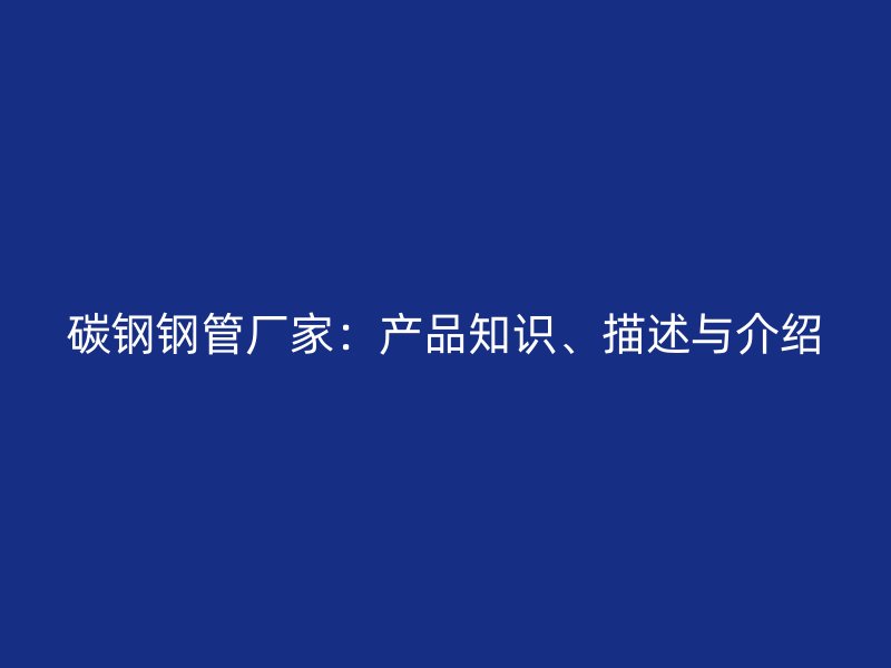 碳鋼鋼管廠家：產(chǎn)品知識、描述與介紹