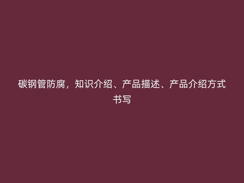 碳鋼管防腐，知識(shí)介紹、產(chǎn)品描述、產(chǎn)品介紹方式書寫