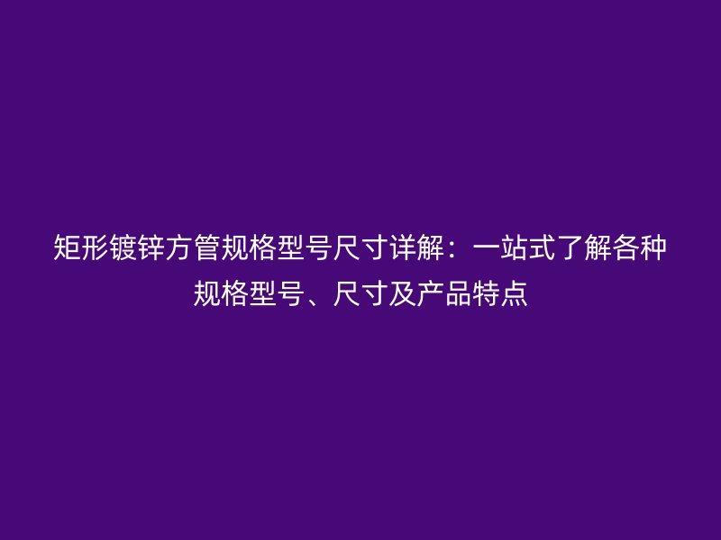 矩形鍍鋅方管規(guī)格型號(hào)尺寸詳解：一站式了解各種規(guī)格型號(hào)、尺寸及產(chǎn)品特點(diǎn)
