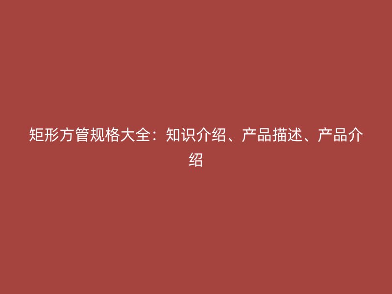 矩形方管規(guī)格大全：知識(shí)介紹、產(chǎn)品描述、產(chǎn)品介紹